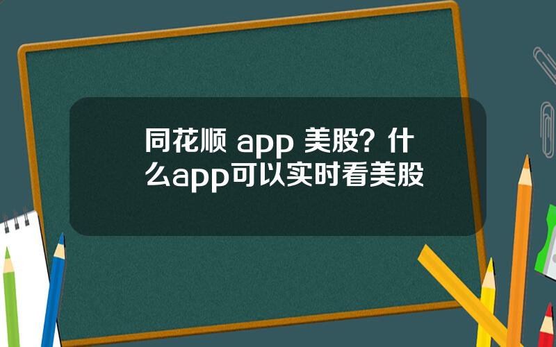 同花顺 app 美股？什么app可以实时看美股